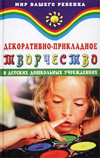 Декоративно-прикладное творчество в детских дошкольных учреждениях Серия: Мир вашего ребенка инфо 3596j.